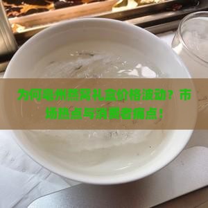 为何亳州燕窝礼盒价格波动？市场热点与消费者痛点！