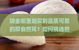 瑞金哪里能买到品质可靠的即食燕窝？如何挑选燕窝新宠，解决即食燕窝购买痛点？