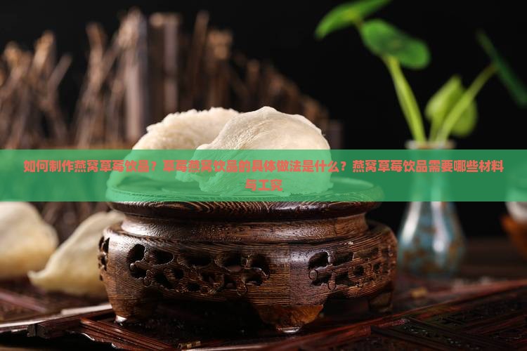 如何制作燕窝草莓饮品？草莓燕窝饮品的具体做法是什么？燕窝草莓饮品需要哪些材料与工究