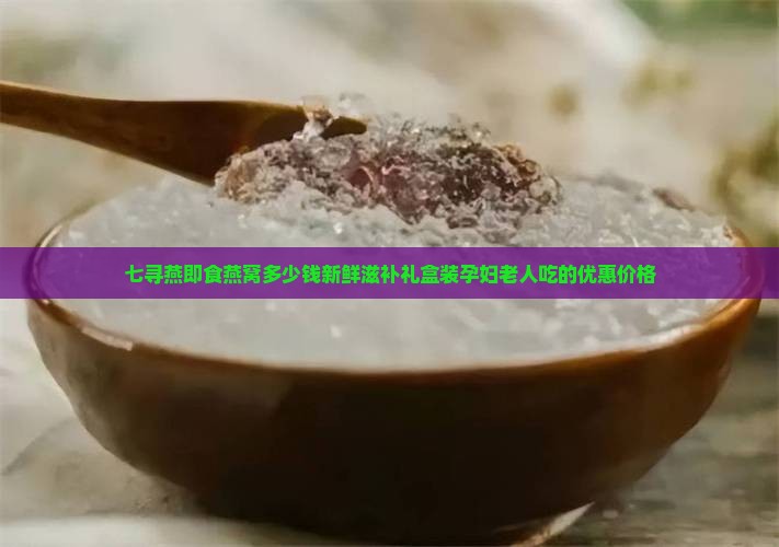 七寻燕即食燕窝多少钱新鲜滋补礼盒装孕妇老人吃的优惠价格