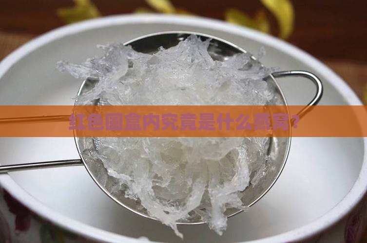 红色圆盒内究竟是什么燕窝？