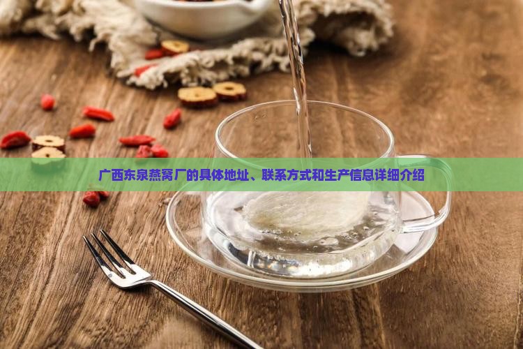 广西东泉燕窝厂的具体地址、联系方式和生产信息详细介绍