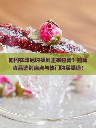 如何在印尼购买到正宗燕窝？燕窝真品鉴别痛点与热门购买渠道！