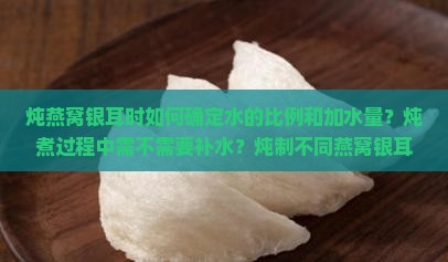 炖燕窝银耳时如何确定水的比例和加水量？炖煮过程中需不需要补水？炖制不同燕窝银耳组合的水量如何调整？