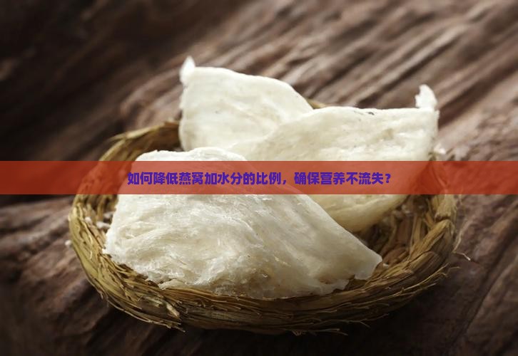 如何降低燕窝加水分的比例，确保营养不流失？