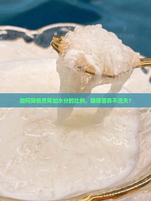 如何降低燕窝加水分的比例，确保营养不流失？