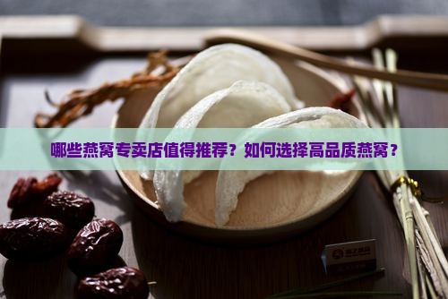 哪些燕窝专卖店值得推荐？如何选择高品质燕窝？