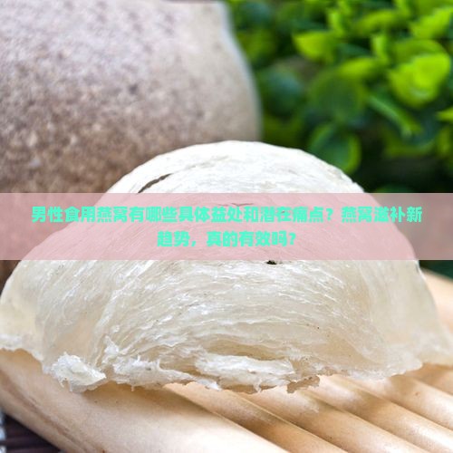 男性食用燕窝有哪些具体益处和潜在痛点？燕窝滋补新趋势，真的有效吗？