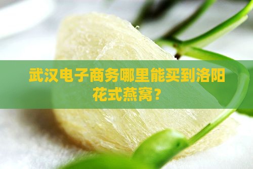 武汉电子商务哪里能买到洛阳花式燕窝？