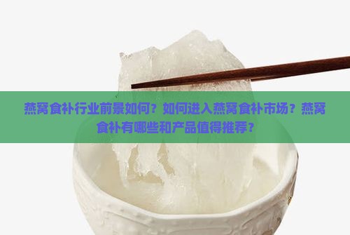 燕窝食补行业前景如何？如何进入燕窝食补市场？燕窝食补有哪些和产品值得推荐？