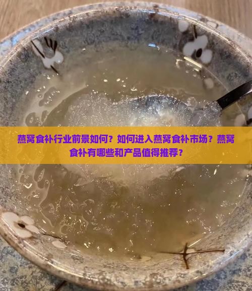 燕窝食补行业前景如何？如何进入燕窝食补市场？燕窝食补有哪些和产品值得推荐？