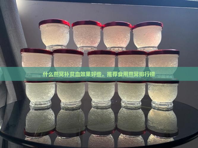 什么燕窝补贫血效果好些，推荐食用燕窝排行榜
