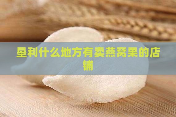 垦利什么地方有卖燕窝果的店铺