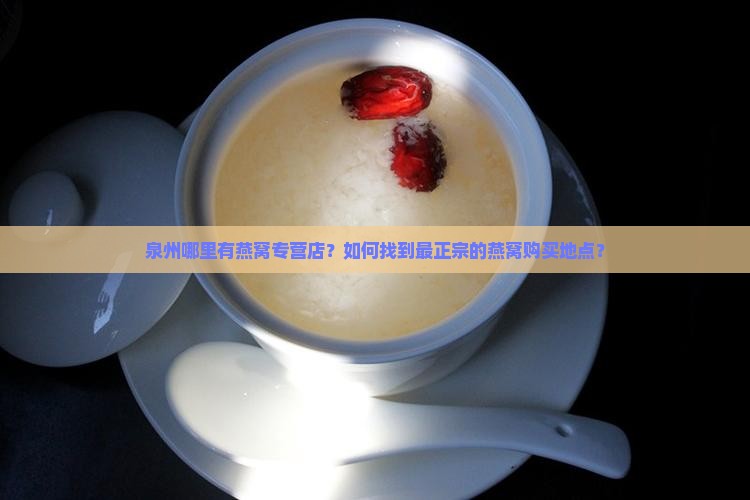 泉州哪里有燕窝专营店？如何找到最正宗的燕窝购买地点？