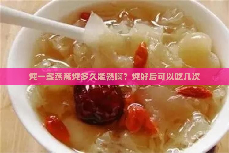 炖一盏燕窝炖多久能熟啊？炖好后可以吃几次