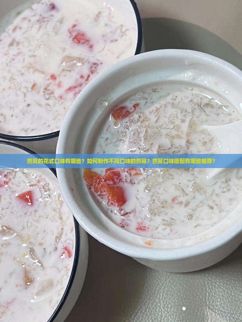 燕窝的花式口味有哪些？如何制作不同口味的燕窝？燕窝口味搭配有哪些推荐？