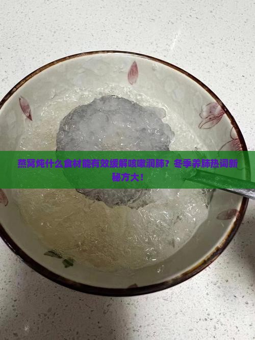 燕窝炖什么食材能有效缓解咳嗽润肺？冬季养肺热词新秘方大！