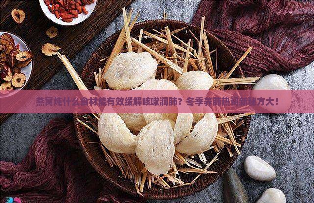 燕窝炖什么食材能有效缓解咳嗽润肺？冬季养肺热词新秘方大！