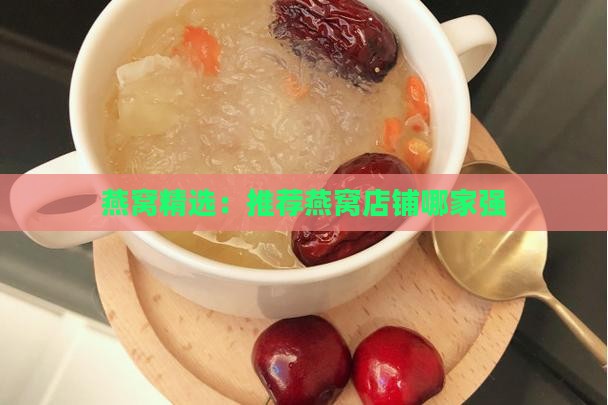 燕窝精选：推荐燕窝店铺哪家强
