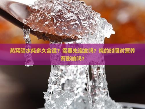 燕窝隔水炖多久合适？需要先泡发吗？炖的时间对营养有影响吗？