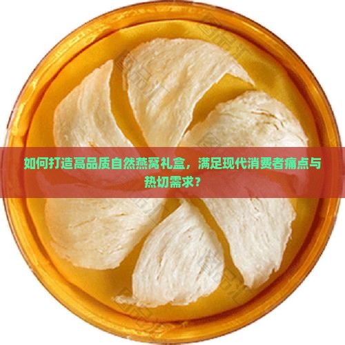 如何打造高品质自然燕窝礼盒，满足现代消费者痛点与热切需求？