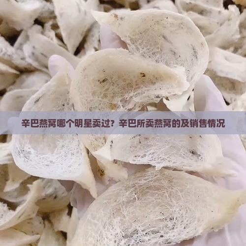 辛巴燕窝哪个明星卖过？辛巴所卖燕窝的及销售情况