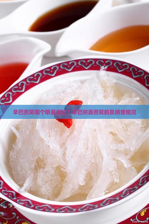 辛巴燕窝哪个明星卖过？辛巴所卖燕窝的及销售情况