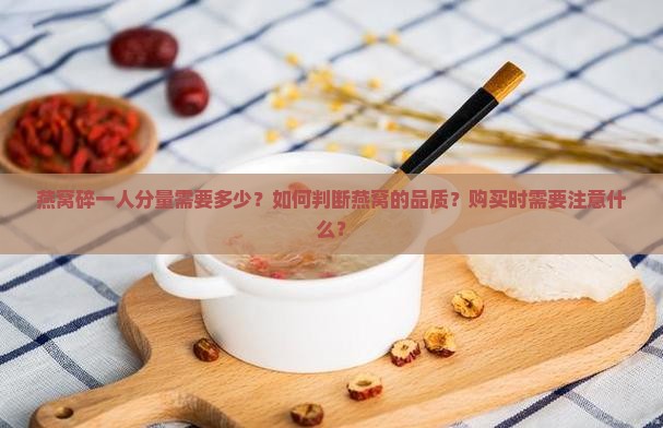 燕窝碎一人分量需要多少？如何判断燕窝的品质？购买时需要注意什么？