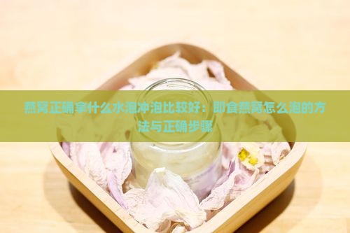 燕窝正确拿什么水泡冲泡比较好：即食燕窝怎么泡的方法与正确步骤