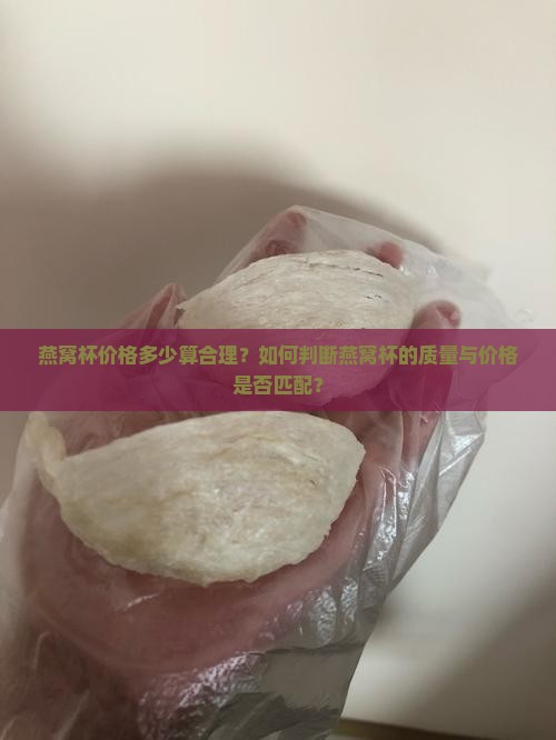 燕窝杯价格多少算合理？如何判断燕窝杯的质量与价格是否匹配？