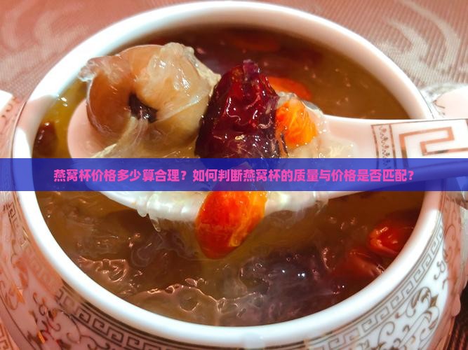 燕窝杯价格多少算合理？如何判断燕窝杯的质量与价格是否匹配？