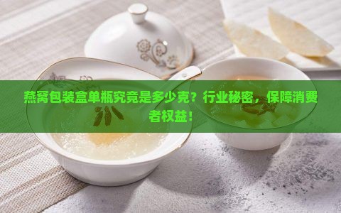 燕窝包装盒单瓶究竟是多少克？行业秘密，保障消费者权益！