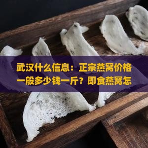 武汉什么信息：正宗燕窝价格一般多少钱一斤？即食燕窝怎么判断品质好坏？