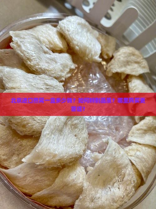北京进口燕窝一盒多少钱？如何辨别品质？哪里购买更靠谱？