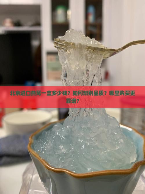 北京进口燕窝一盒多少钱？如何辨别品质？哪里购买更靠谱？