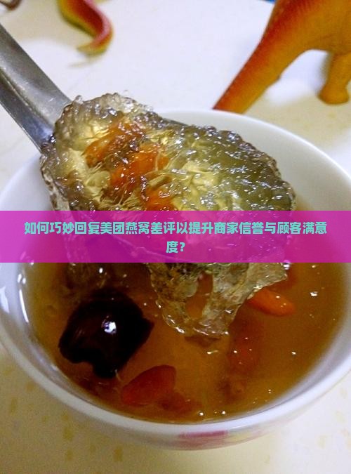 如何巧妙回复美团燕窝差评以提升商家信誉与顾客满意度？