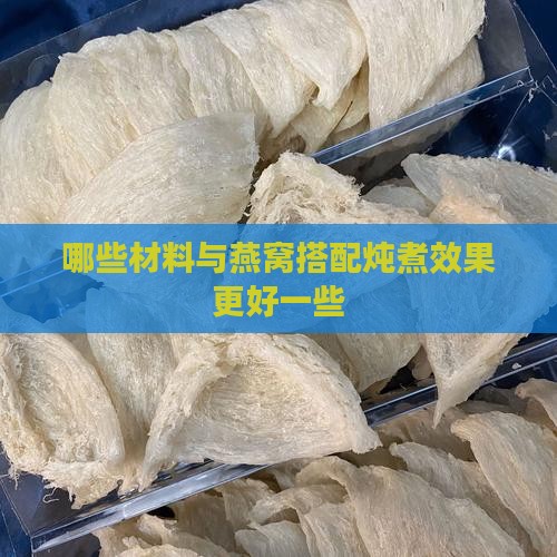 哪些材料与燕窝搭配炖煮效果更好一些