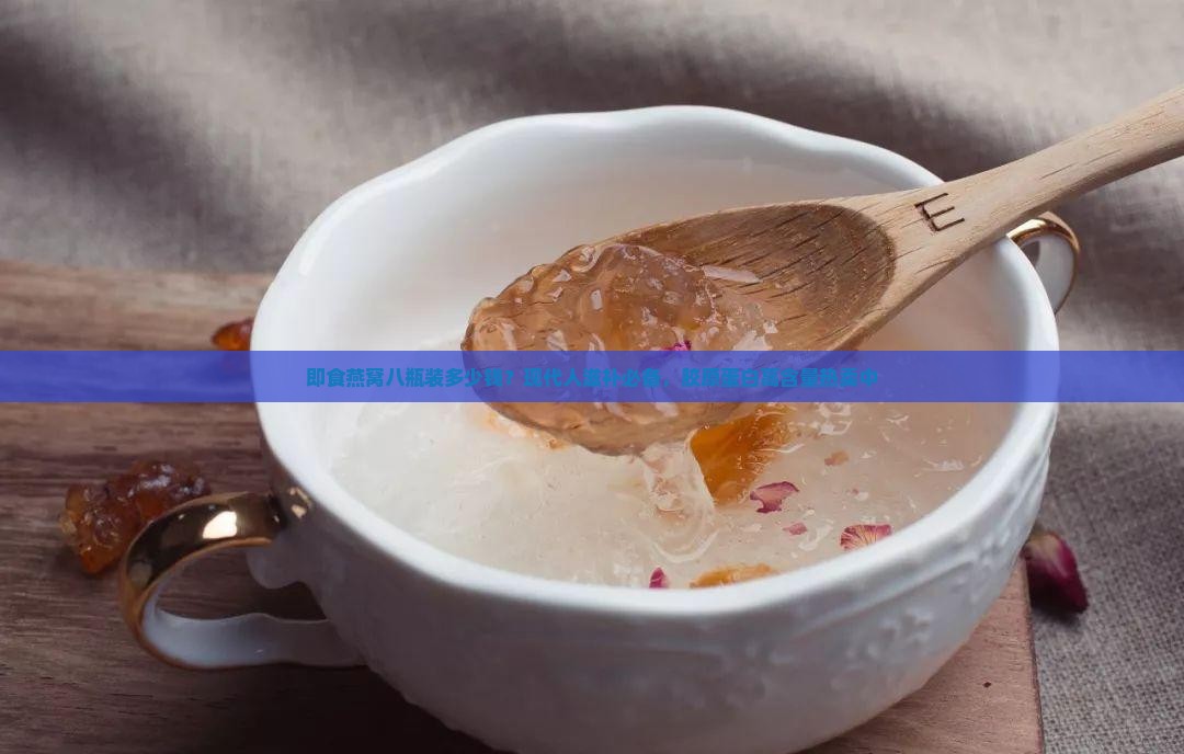 即食燕窝八瓶装多少钱？现代人滋补必备，胶原蛋白高含量热卖中