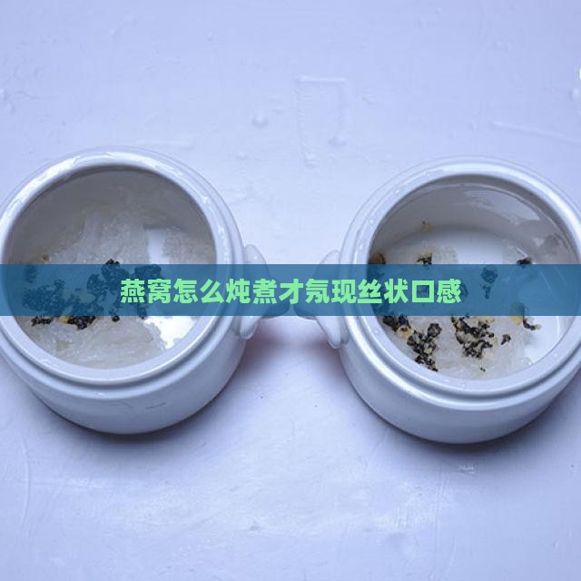 燕窝怎么炖煮才氖现丝状口感