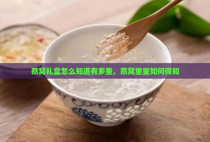 燕窝礼盒怎么知道有多重，燕窝重量如何得知