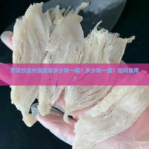 燕窝饮品外卖瓶装多少钱一箱？多少钱一罐？如何食用？