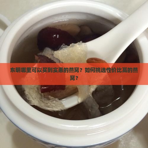 东明哪里可以买到实惠的燕窝？如何挑选性价比高的燕窝？