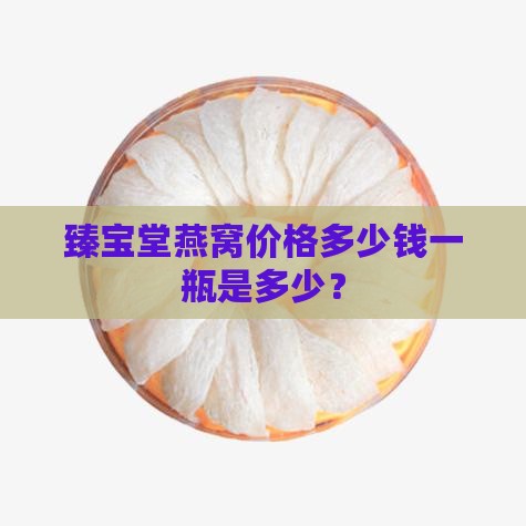 臻宝堂燕窝价格多少钱一瓶是多少？