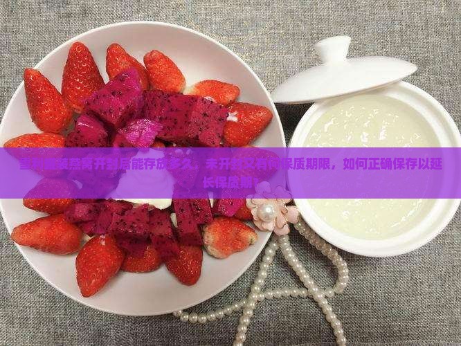 雪利罐装燕窝开封后能存放多久，未开封又有何保质期限，如何正确保存以延长保质期？