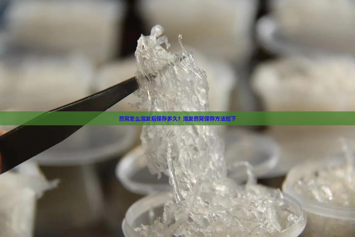 燕窝怎么泡发后保存多久？泡发燕窝保存方法如下
