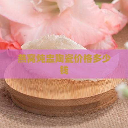 燕窝炖盅陶瓷价格多少钱