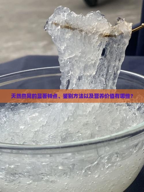 天然燕窝的显著特点、鉴别方法以及营养价值有哪些？