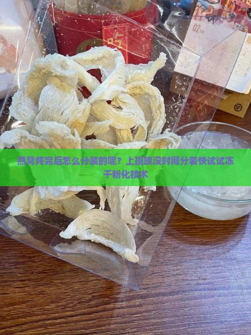 燕窝炖完后怎么分装的呢？上班族没时间分装快试试冻干粉化技术