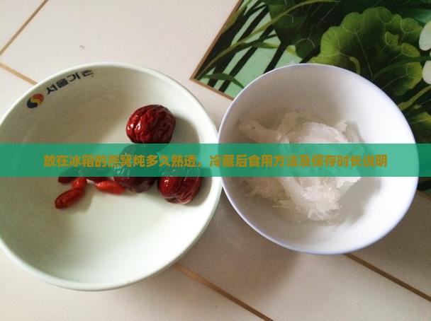 放在冰箱的燕窝炖多久熟透，冷藏后食用方法及保存时长说明
