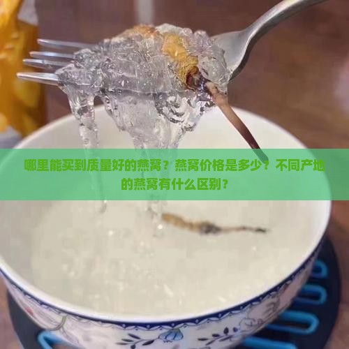 哪里能买到质量好的燕窝？燕窝价格是多少？不同产地的燕窝有什么区别？